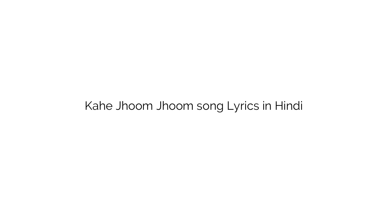 काहे झूम झूम Kahe Jhoom Jhoom song Lyrics in Hindi