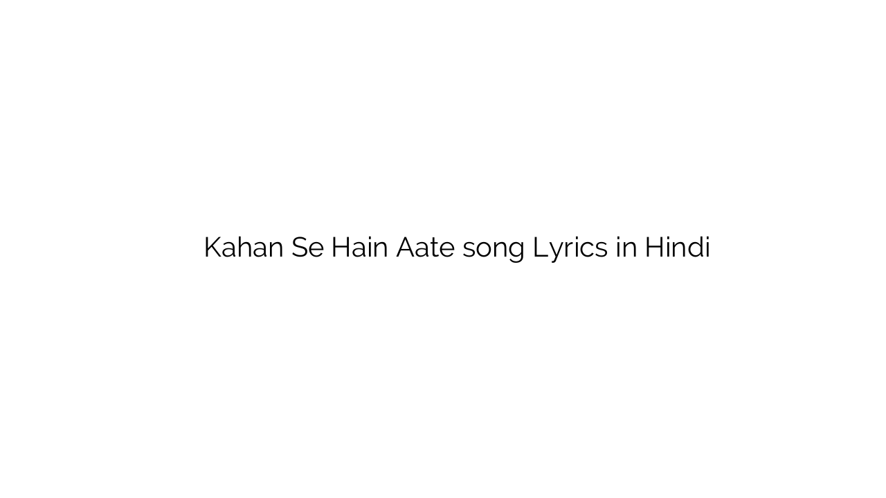कहाँ से हैं आते Kahan Se Hain Aate song Lyrics in Hindi