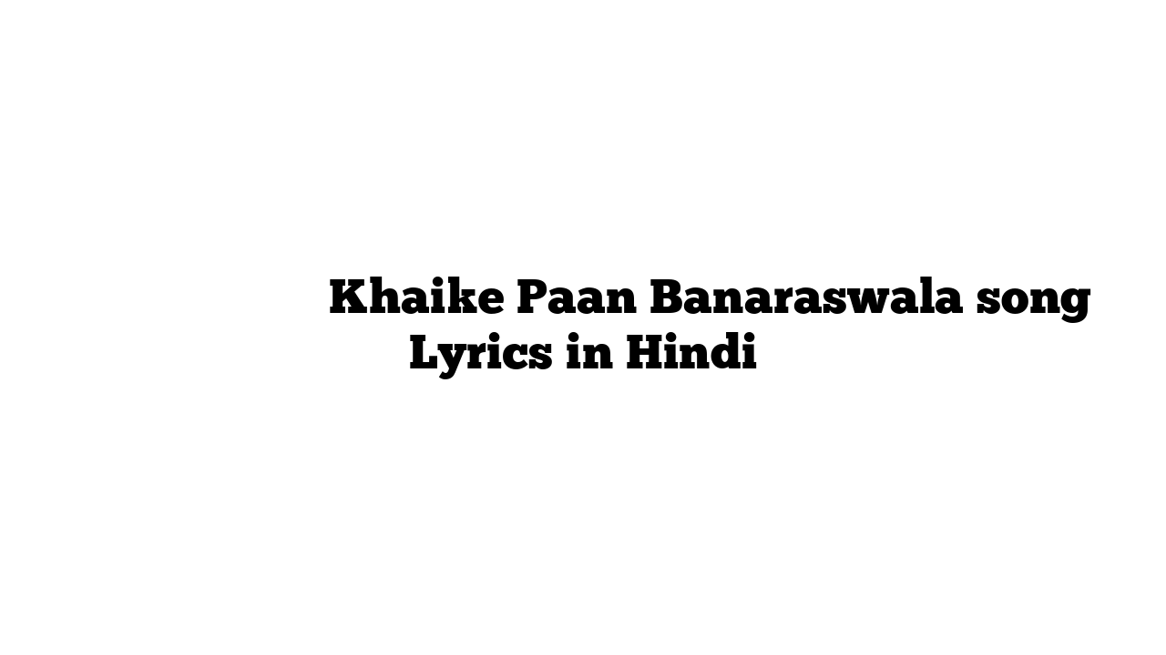 खइके पान बनारसवाले Khaike Paan Banaraswala song Lyrics in Hindi