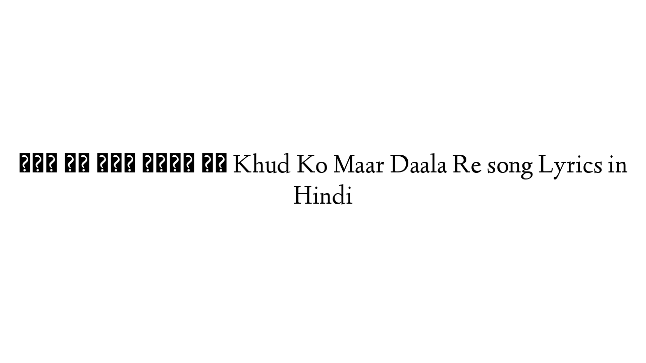 खुद को मार डाला रे Khud Ko Maar Daala Re song Lyrics in Hindi