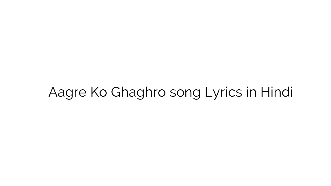 ाग्रे को घाघरो Aagre Ko Ghaghro song Lyrics in Hindi