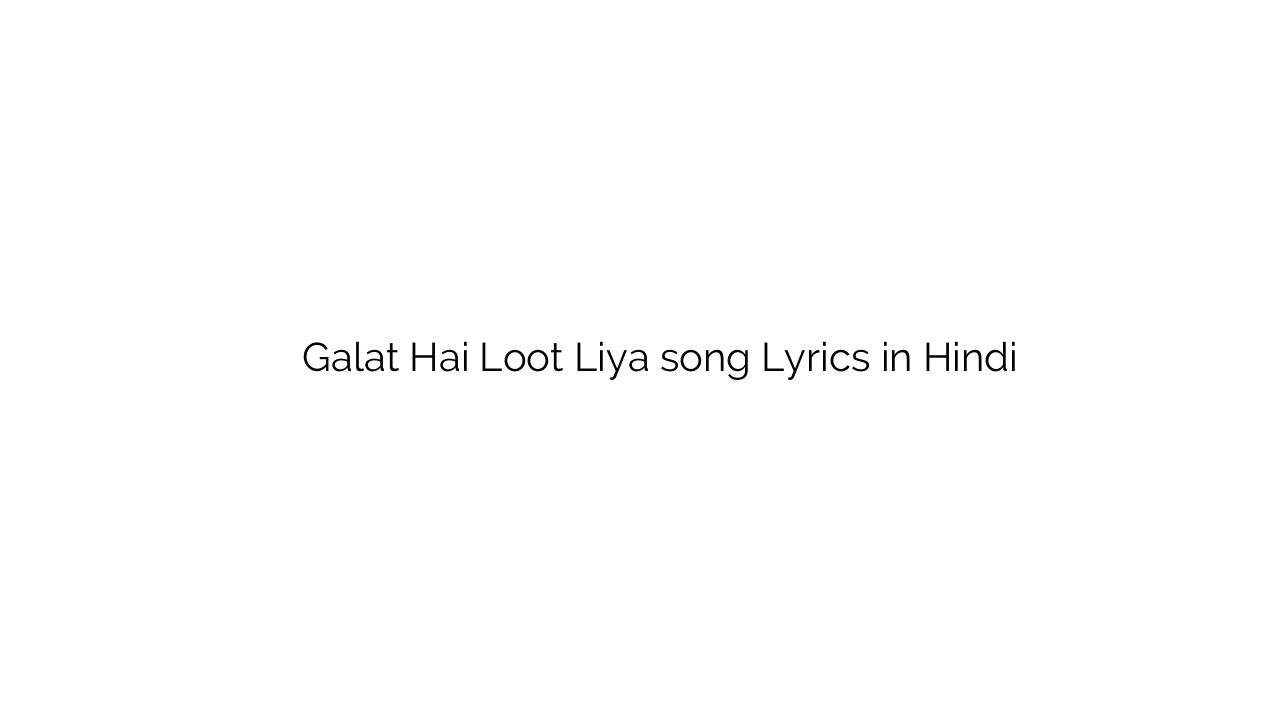 गलत है लूट लिया Galat Hai Loot Liya song Lyrics in Hindi