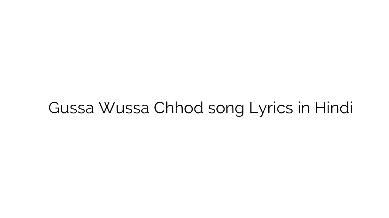 गुस्सा वुस्सा छोड़ Gussa Wussa Chhod song Lyrics in Hindi