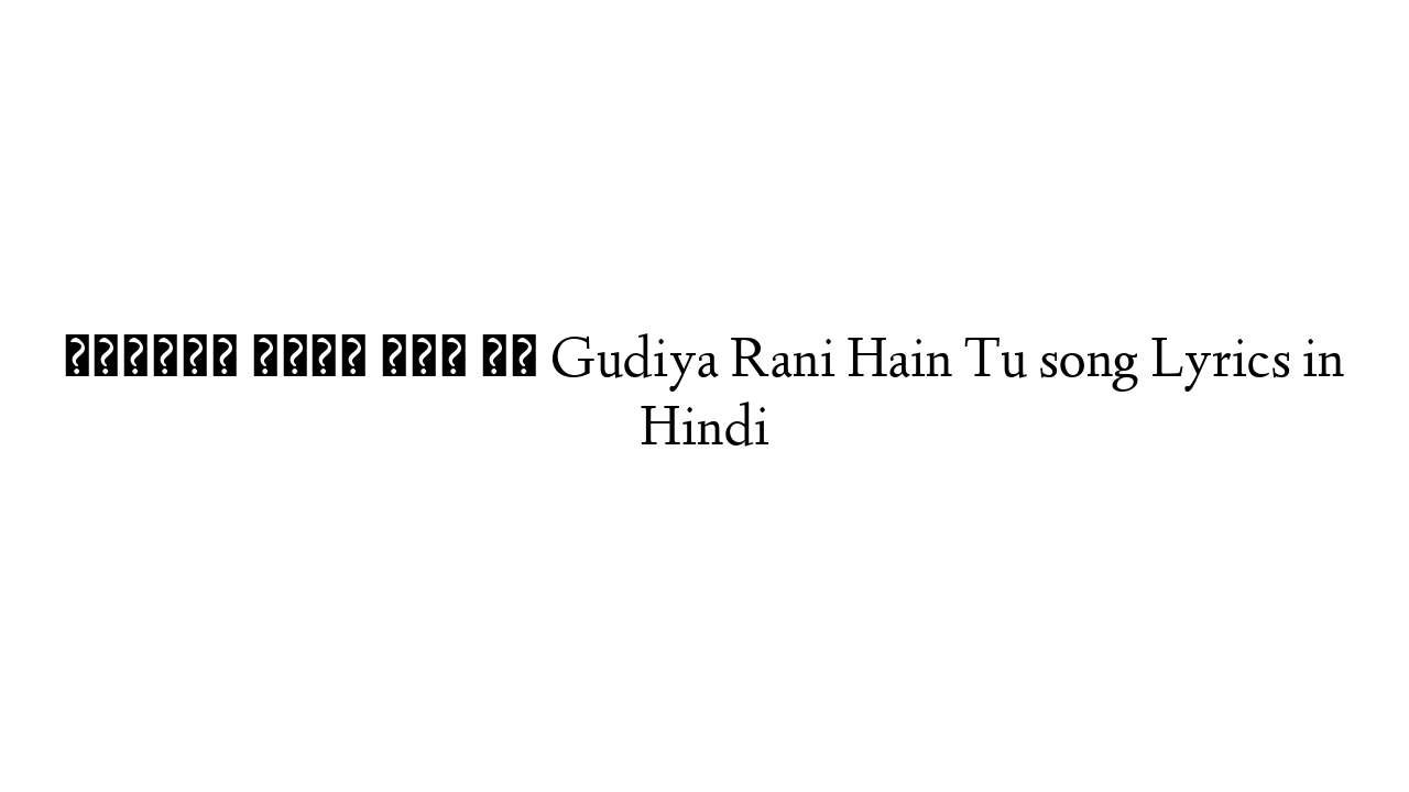 गुड़िया रानी हैं तू Gudiya Rani Hain Tu song Lyrics in Hindi