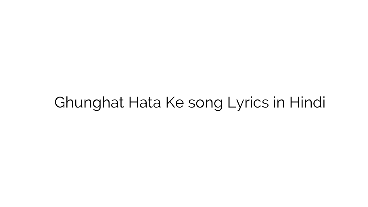 घूंघट हटा के Ghunghat Hata Ke song Lyrics in Hindi