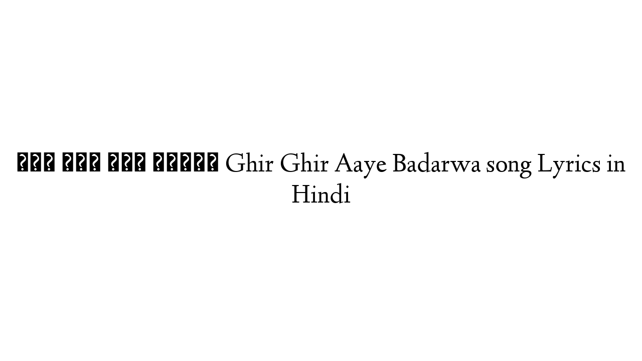 घिर घिर आये बढ़ावा Ghir Ghir Aaye Badarwa song Lyrics in Hindi