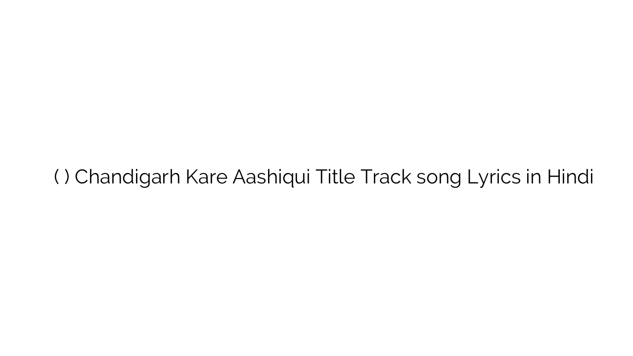 चंडीगढ़ करे आशिकी (टाइटल ट्रैक) Chandigarh Kare Aashiqui Title Track song Lyrics in Hindi