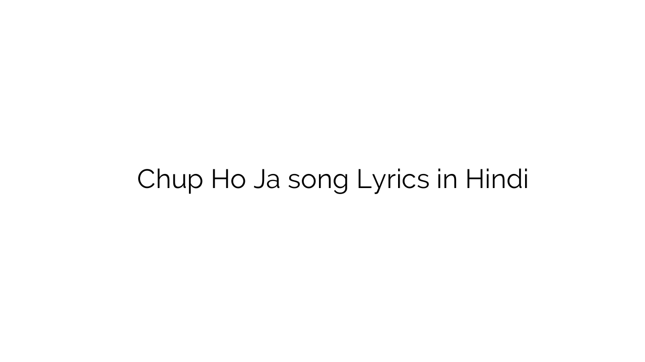चुप हो जा Chup Ho Ja song Lyrics in Hindi