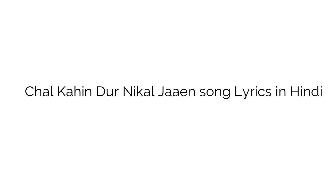 चल कहीं दूर निकल जाएं Chal Kahin Dur Nikal Jaaen song Lyrics in Hindi