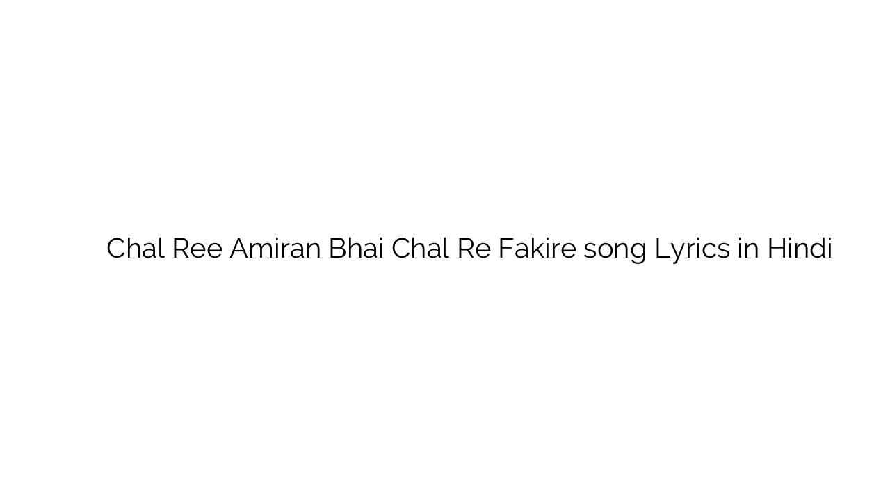 चल री अमीराँ भाई चल रे फ़कीरे Chal Ree Amiran Bhai Chal Re Fakire song Lyrics in Hindi