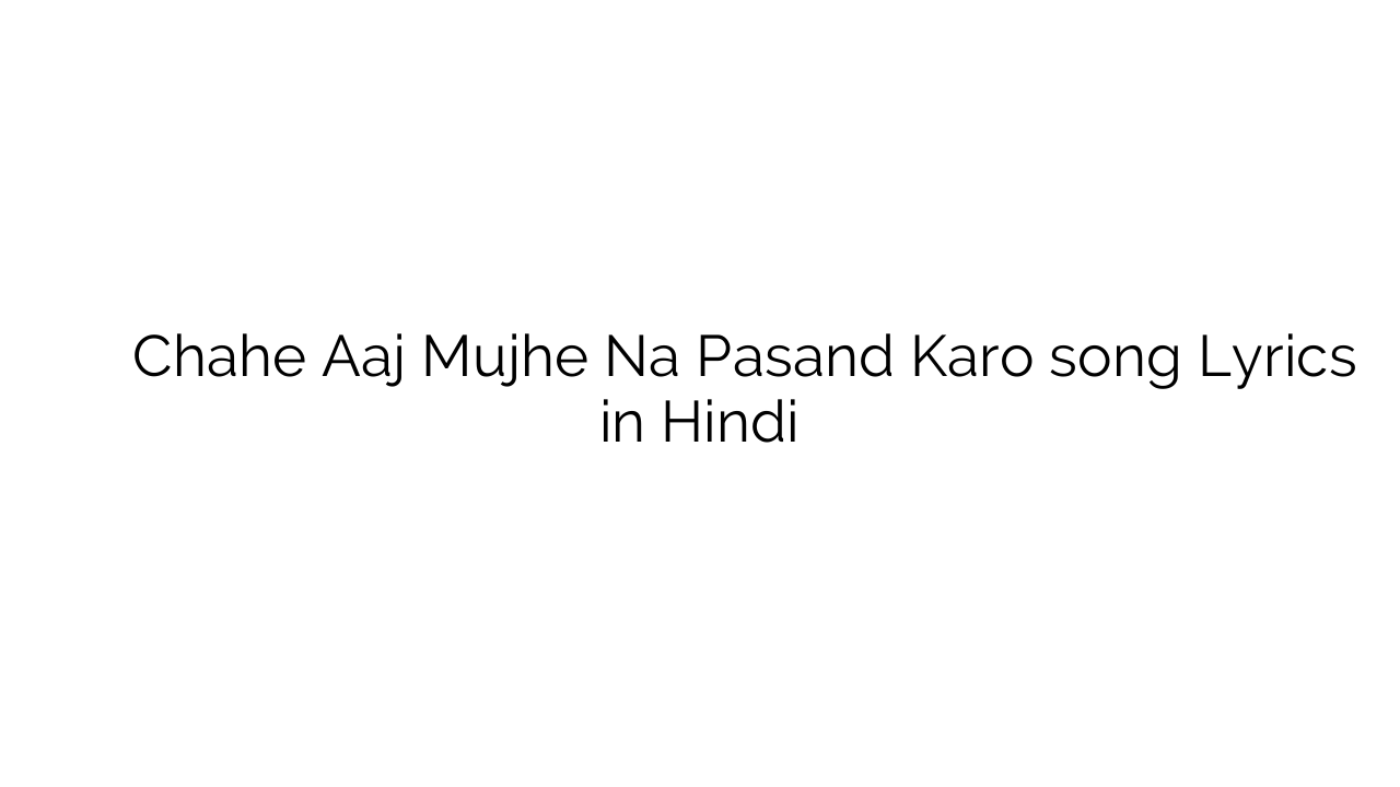 चाहे आज मुझे न पसंद करो Chahe Aaj Mujhe Na Pasand Karo song Lyrics in Hindi