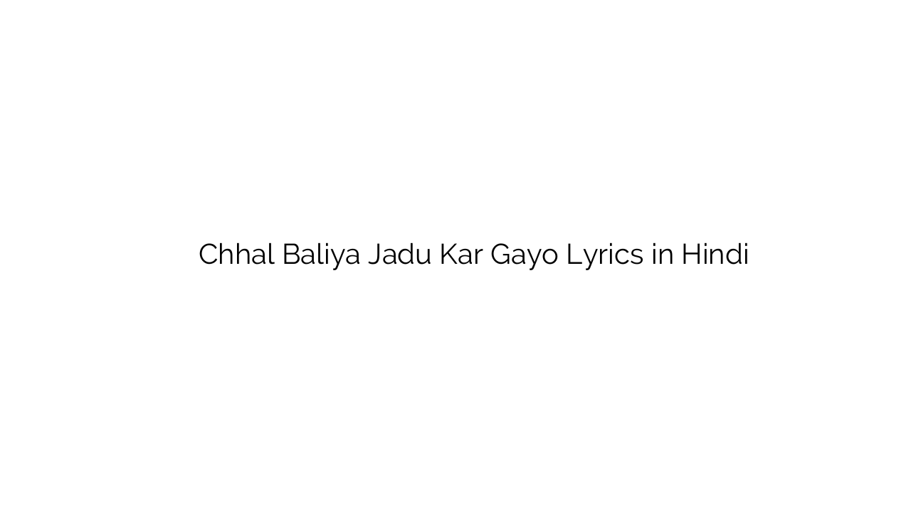 छल बलिया जादू कर गयो Chhal Baliya Jadu Kar Gayo Lyrics in Hindi