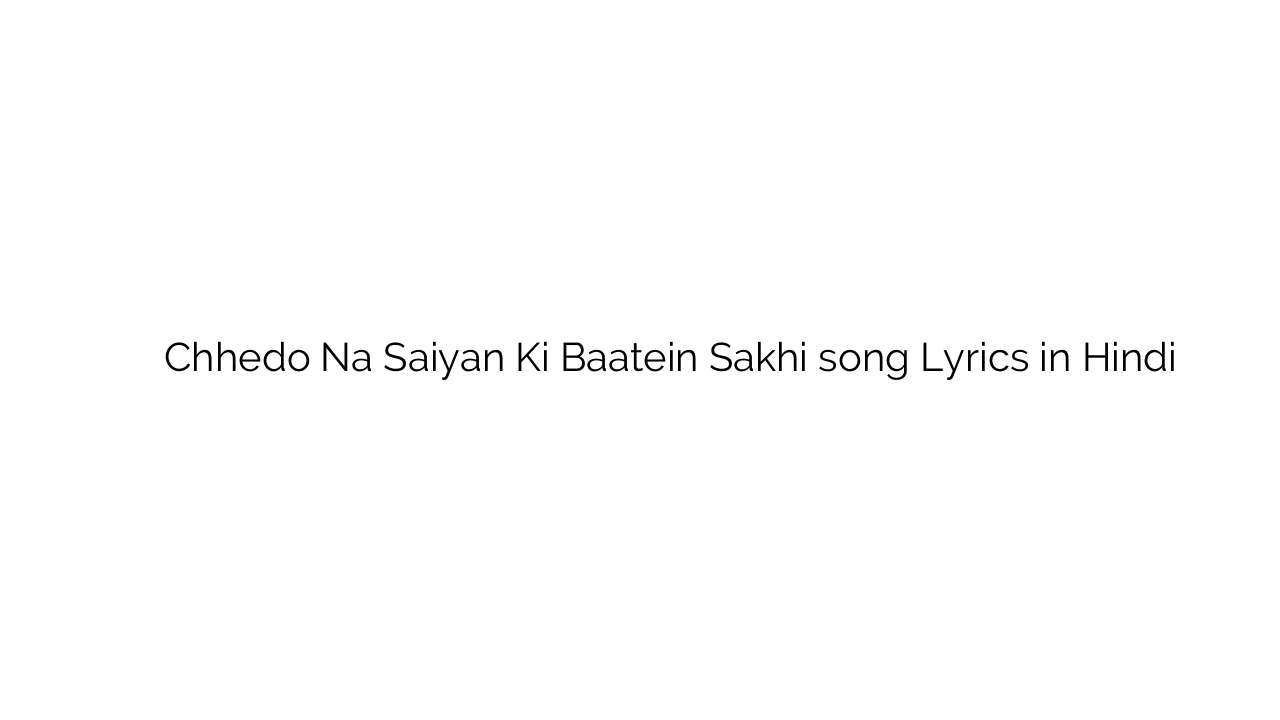 छेड़ो न सइयां की बातें सखि Chhedo Na Saiyan Ki Baatein Sakhi song Lyrics in Hindi