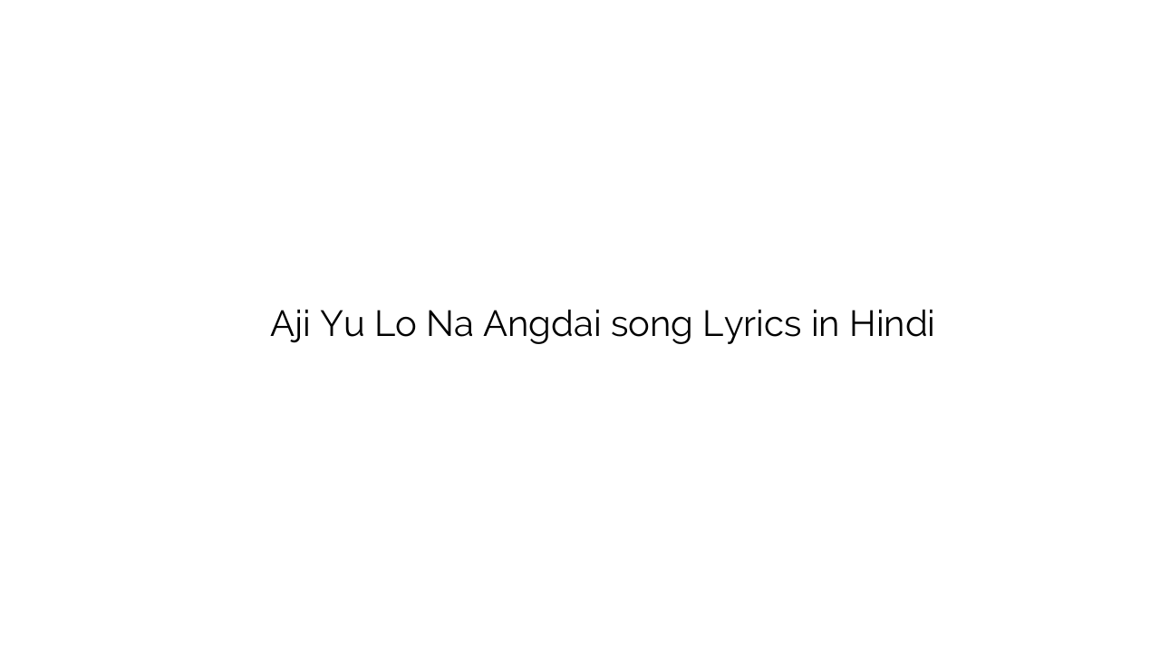 ाजी यु लो न अंगडाई Aji Yu Lo Na Angdai song Lyrics in Hindi