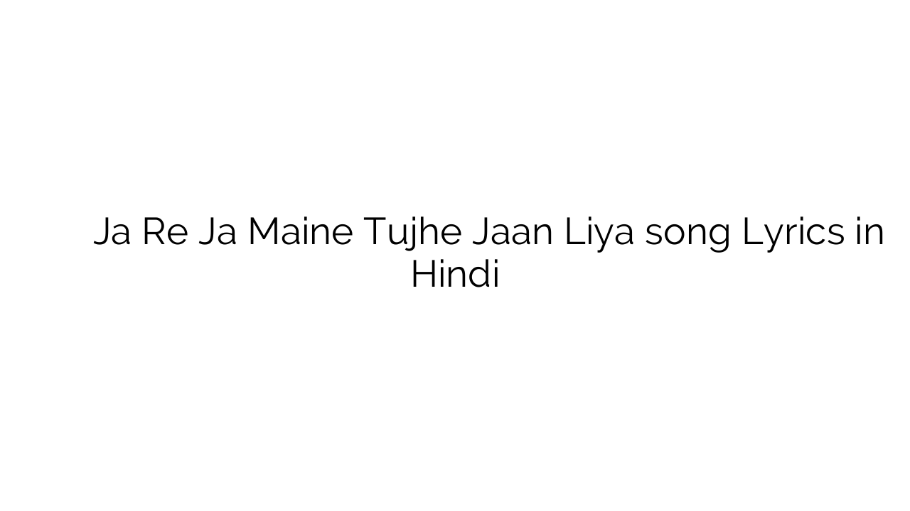 जा रे जा मैंने तुझे जान लिया Ja Re Ja Maine Tujhe Jaan Liya song Lyrics in Hindi