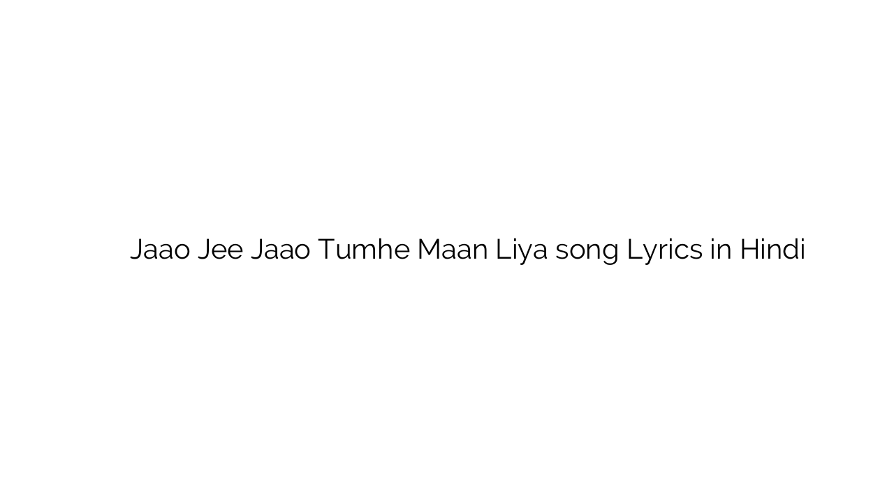 जाओ जी जाओ तुम्हे मान लिया Jaao Jee Jaao Tumhe Maan Liya song Lyrics in Hindi