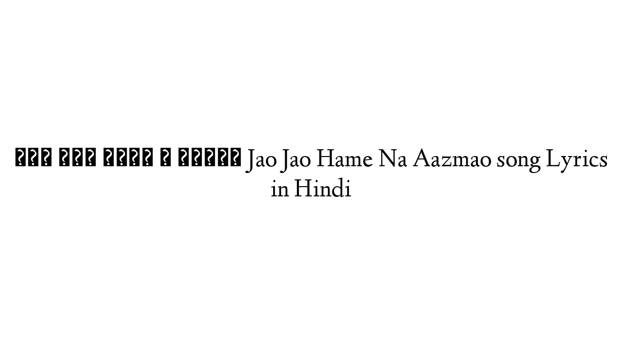 जाओ जाओ हमें न आज़माओ Jao Jao Hame Na Aazmao song Lyrics in Hindi