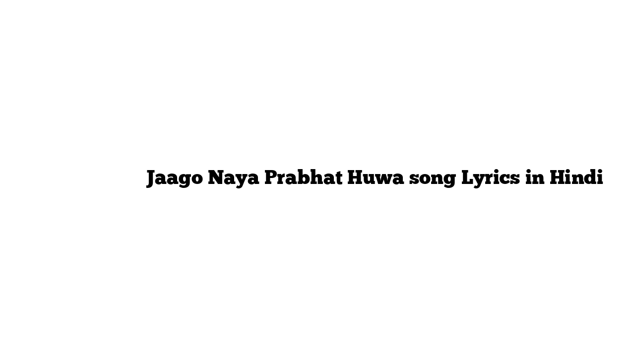 जागो नया प्रभात हुवा Jaago Naya Prabhat Huwa song Lyrics in Hindi