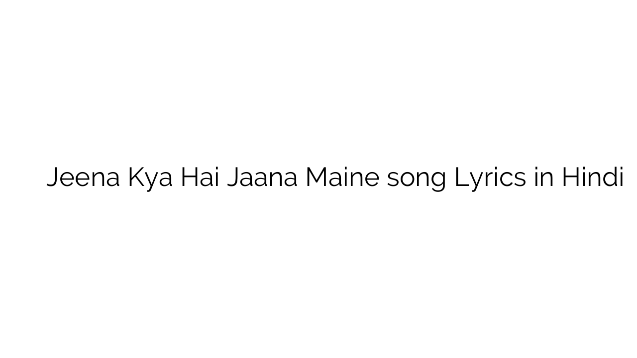 जीना क्या है जाना मैंने Jeena Kya Hai Jaana Maine song Lyrics in Hindi