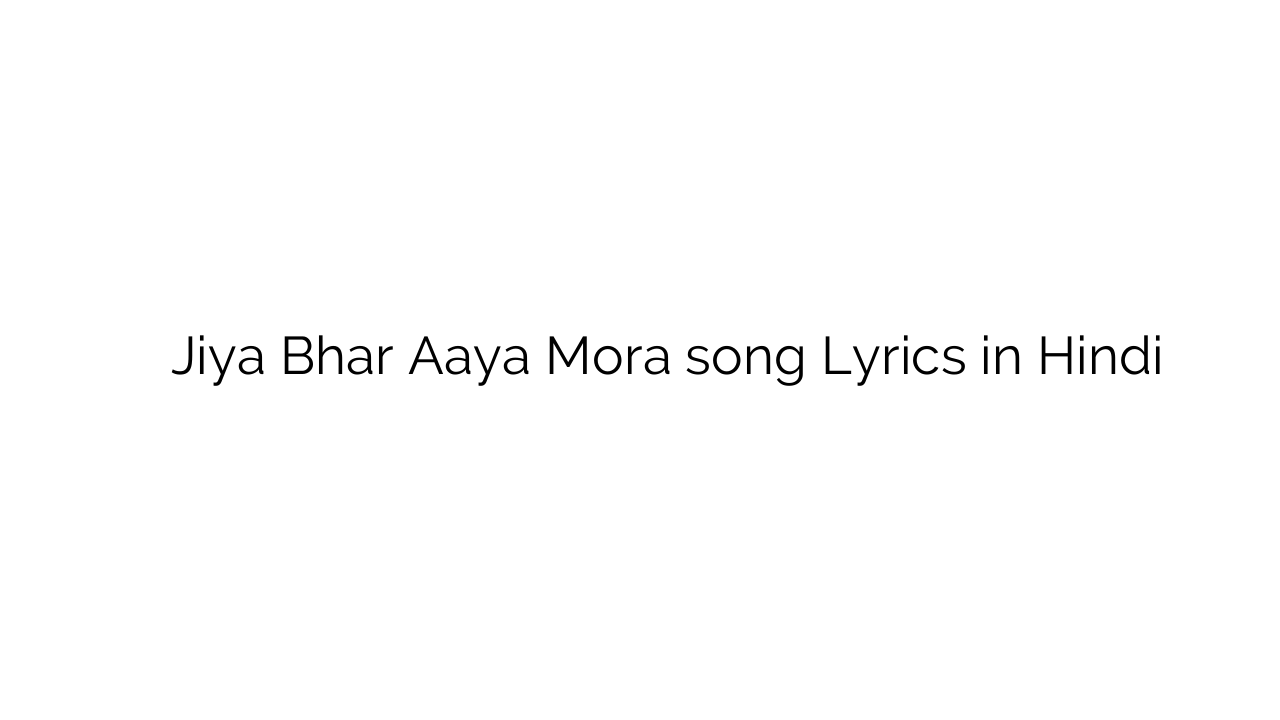 जिया भर आया मोरा Jiya Bhar Aaya Mora song Lyrics in Hindi