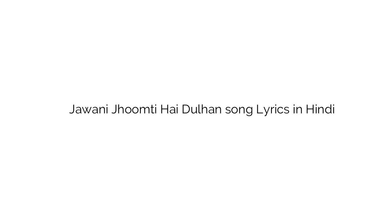 जवानी झूमती है दुल्हन Jawani Jhoomti Hai Dulhan song Lyrics in Hindi