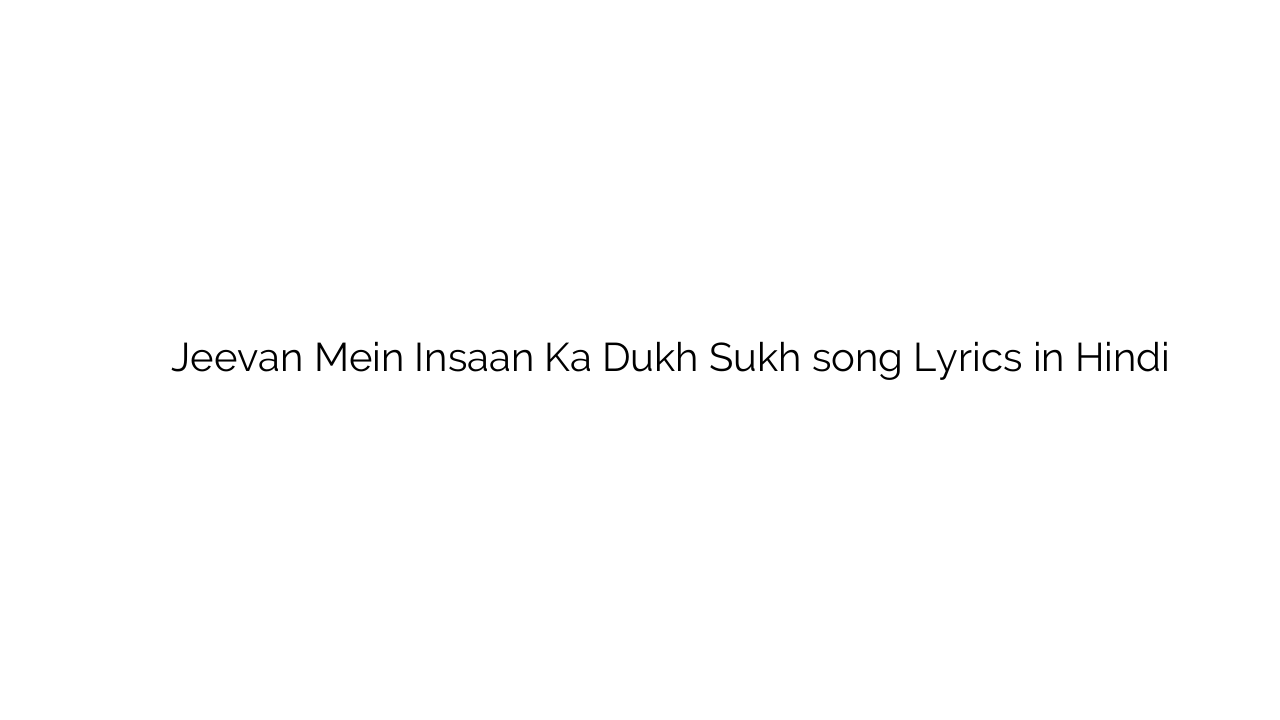 जीवन में इंसान का दुःख सुख Jeevan Mein Insaan Ka Dukh Sukh song Lyrics in Hindi