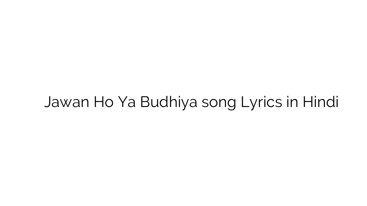 जवान हो या बुढ़िया Jawan Ho Ya Budhiya song Lyrics in Hindi