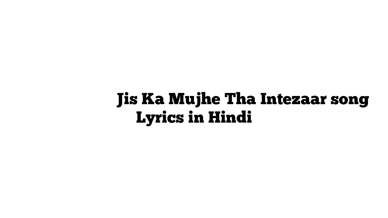 जिस का मुझे था इंतज़ार Jis Ka Mujhe Tha Intezaar song Lyrics in Hindi