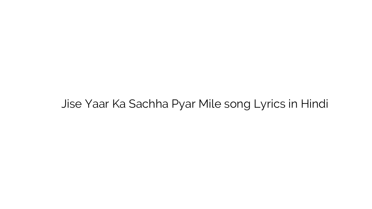 जिसे यार का सच्चा प्यार मिले Jise Yaar Ka Sachha Pyar Mile song Lyrics in Hindi