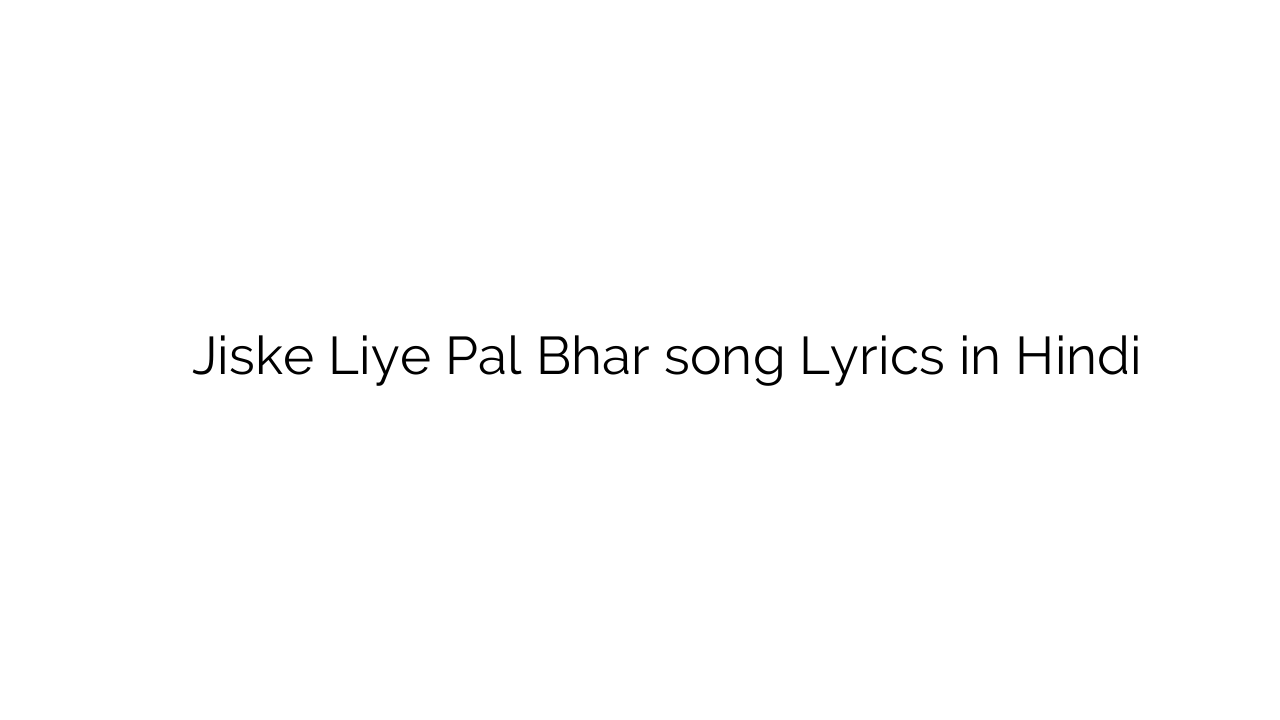 जिसके लिए पल भर Jiske Liye Pal Bhar song Lyrics in Hindi