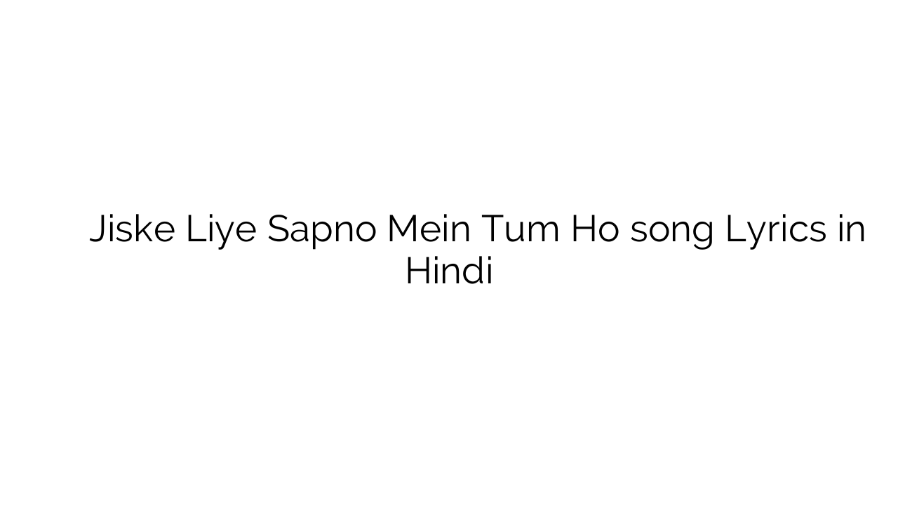 जिसके लिए सपनो में तुम हो Jiske Liye Sapno Mein Tum Ho song Lyrics in Hindi