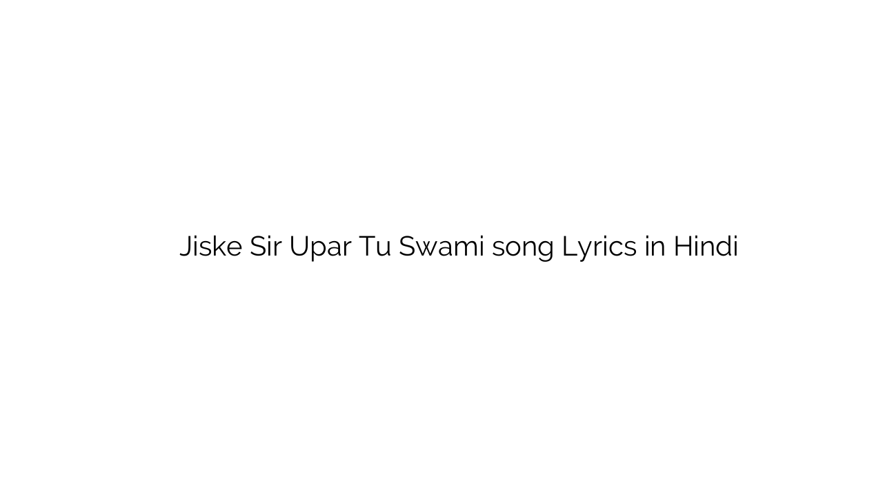 जिसके सिर ऊपर तू स्वामी Jiske Sir Upar Tu Swami song Lyrics in Hindi