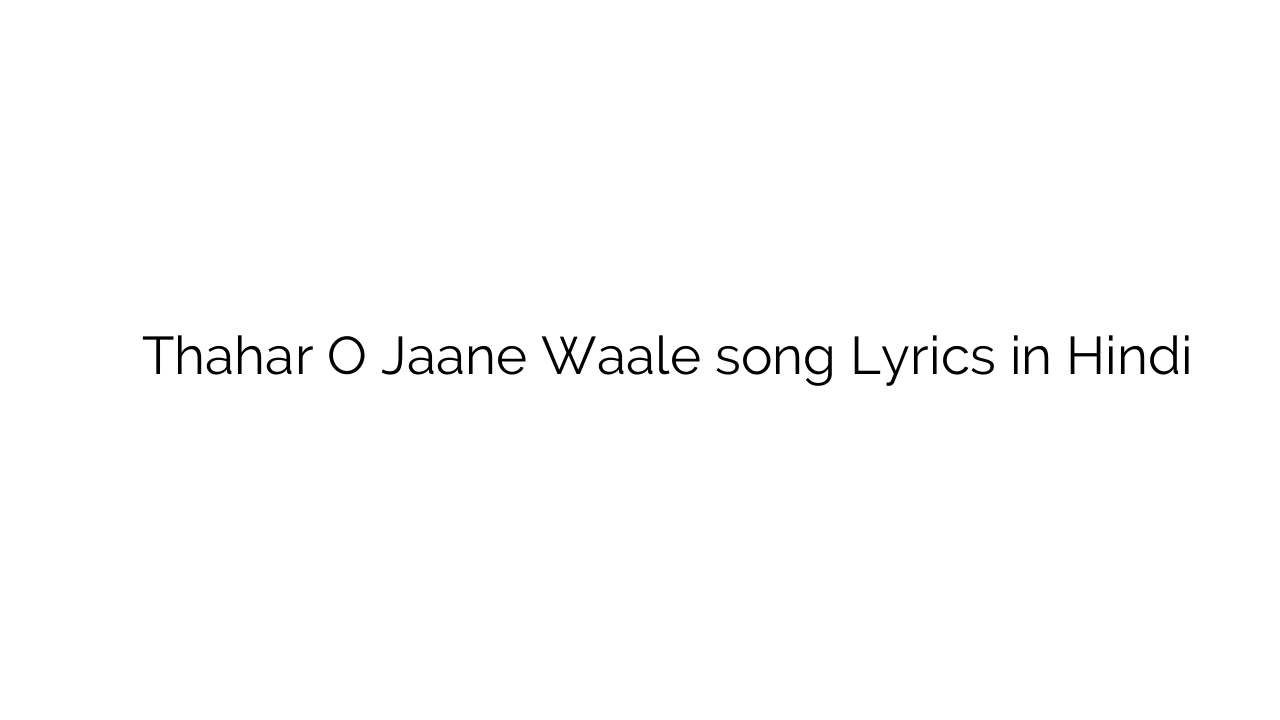 ठाहर ओ जाने वाले Thahar O Jaane Waale song Lyrics in Hindi