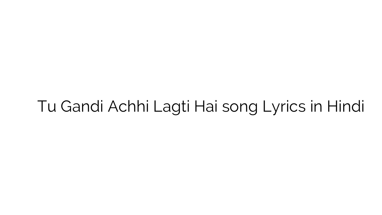 तू गन्दी अच्छी लगती है Tu Gandi Achhi Lagti Hai song Lyrics in Hindi