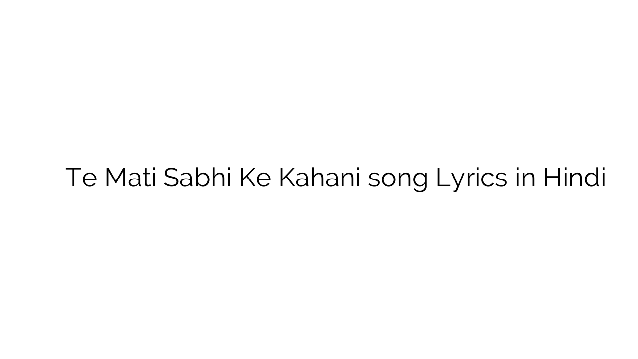 ते मति सभी के कहानी Te Mati Sabhi Ke Kahani song Lyrics in Hindi