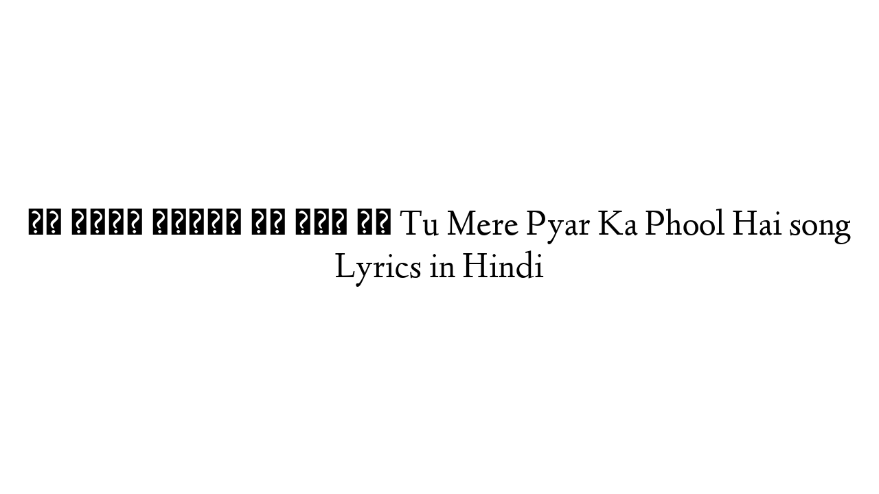 तू मेरे प्यार का फूल है Tu Mere Pyar Ka Phool Hai song Lyrics in Hindi