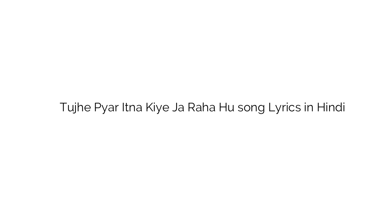 तुझे प्यार इतना किये जा रहा हु Tujhe Pyar Itna Kiye Ja Raha Hu song Lyrics in Hindi