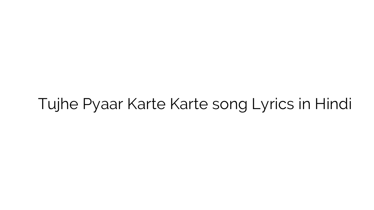 तुझे प्यार करते करते Tujhe Pyaar Karte Karte song Lyrics in Hindi