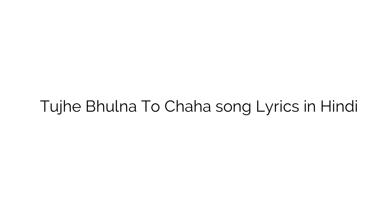 तुझे भूलना तो चाहा Tujhe Bhulna To Chaha song Lyrics in Hindi