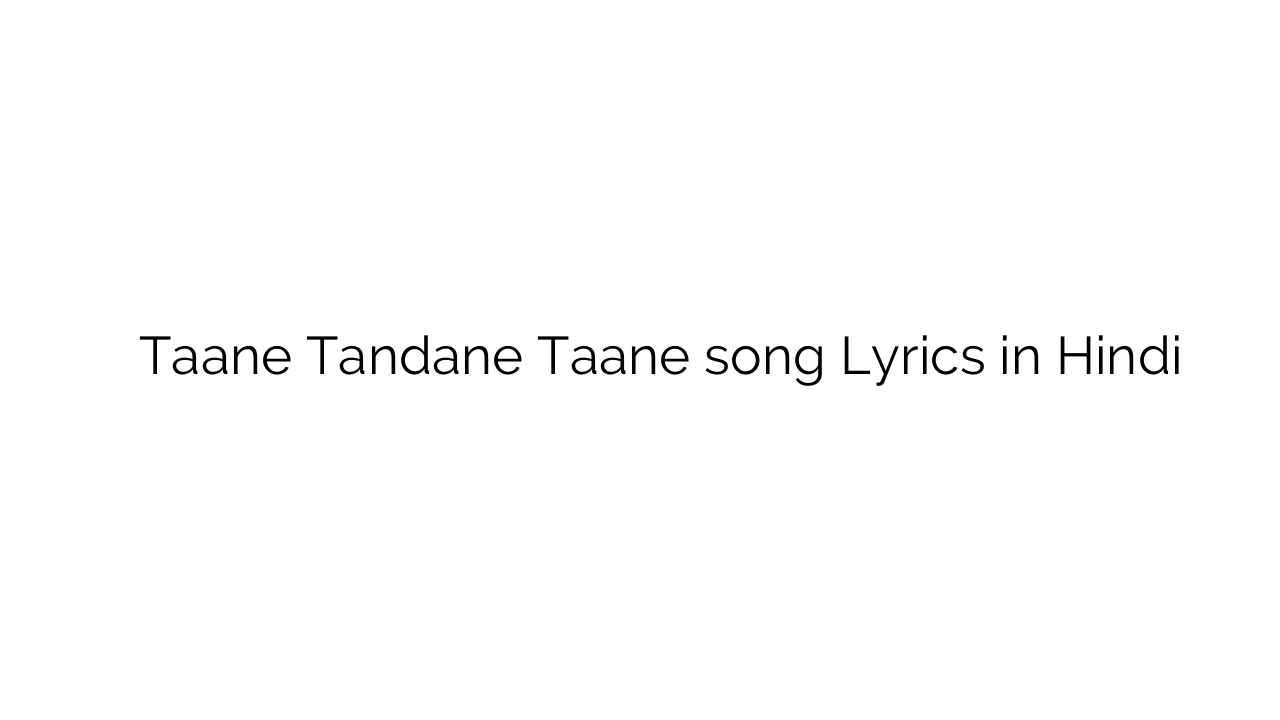 ताने टण्डन ताने Taane Tandane Taane song Lyrics in Hindi
