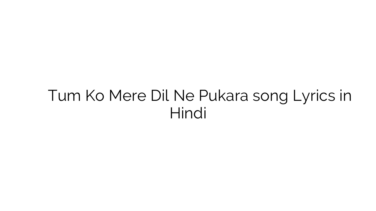 तुम को मेरे दिल ने पुकारा Tum Ko Mere Dil Ne Pukara song Lyrics in Hindi