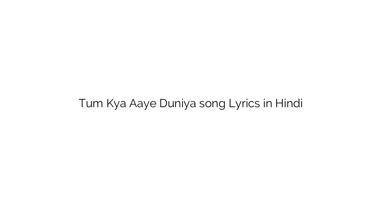 तुम क्या आये दुनिया Tum Kya Aaye Duniya song Lyrics in Hindi