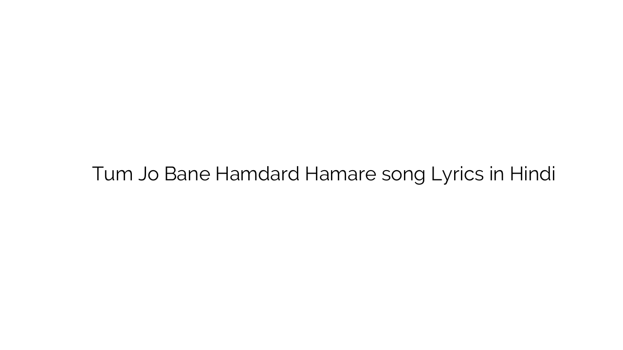 तुम जो बने हमदर्द हमारे Tum Jo Bane Hamdard Hamare song Lyrics in Hindi