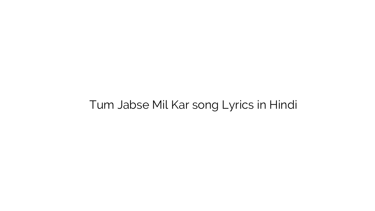 तुम जबसे मिल कर Tum Jabse Mil Kar song Lyrics in Hindi
