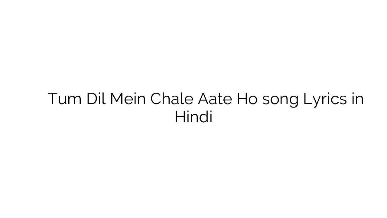 तुम दिल में चले आते हो Tum Dil Mein Chale Aate Ho song Lyrics in Hindi