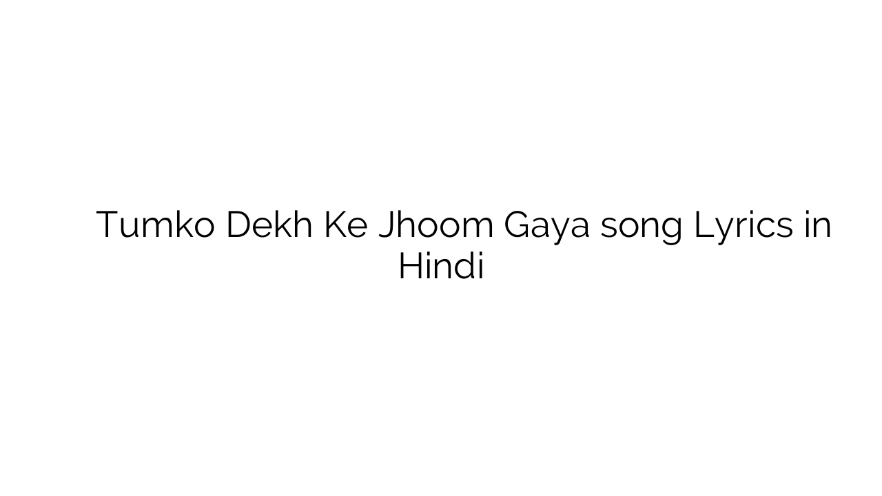 तुमको देख के झूम गया Tumko Dekh Ke Jhoom Gaya song Lyrics in Hindi