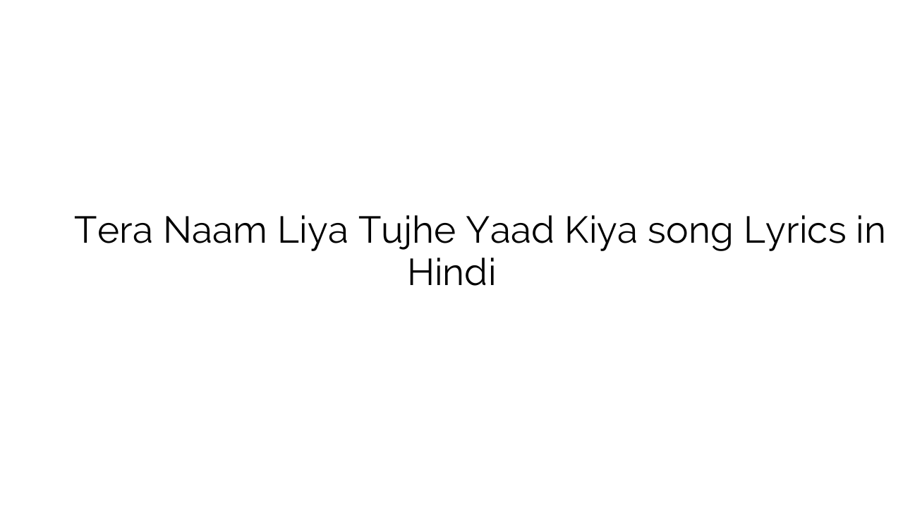 तेरा नाम लिया तुझे याद किया Tera Naam Liya Tujhe Yaad Kiya song Lyrics in Hindi