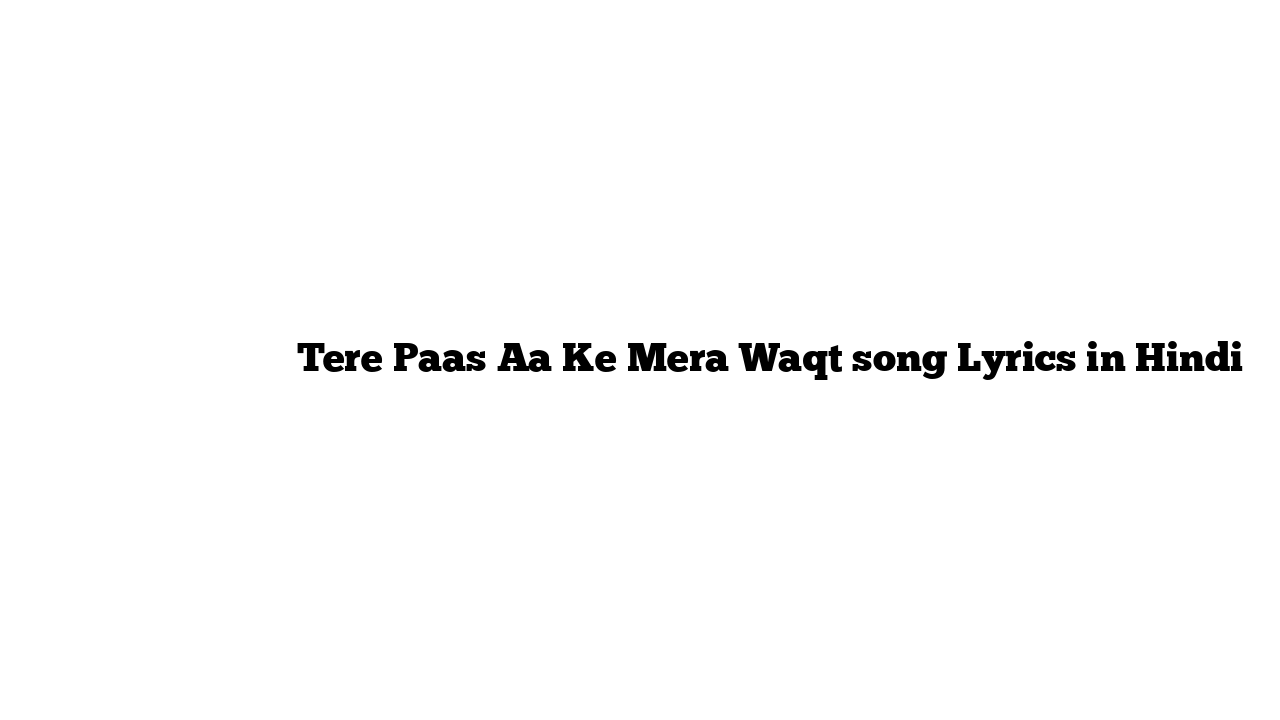 तेरे पास आ के मेरा वक़्त Tere Paas Aa Ke Mera Waqt song Lyrics in Hindi
