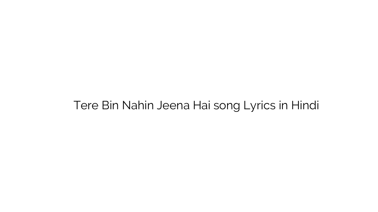 तेरे बिन नहीं जीना है Tere Bin Nahin Jeena Hai song Lyrics in Hindi
