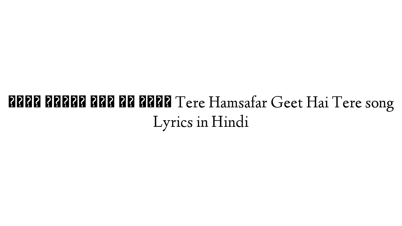 तेरे हमसफ़र गीत है तेरे Tere Hamsafar Geet Hai Tere song Lyrics in Hindi